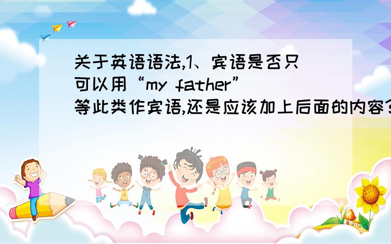 关于英语语法,1、宾语是否只可以用“my father”等此类作宾语,还是应该加上后面的内容?2、怎样区分定语和补语?3