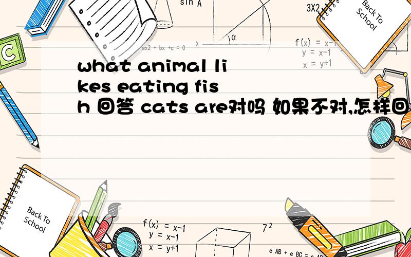 what animal likes eating fish 回答 cats are对吗 如果不对,怎样回答