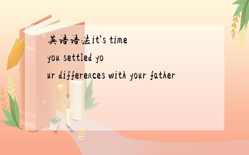 英语语法it's time you settled your differences with your father