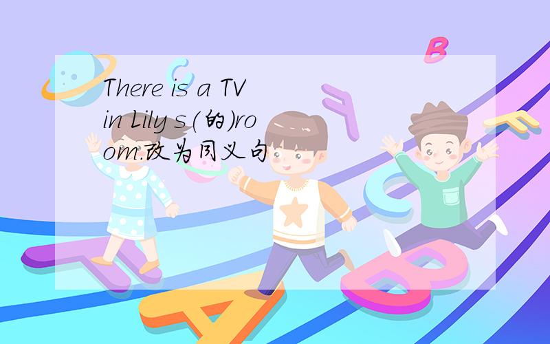 There is a TV in Lily s(的）room.改为同义句