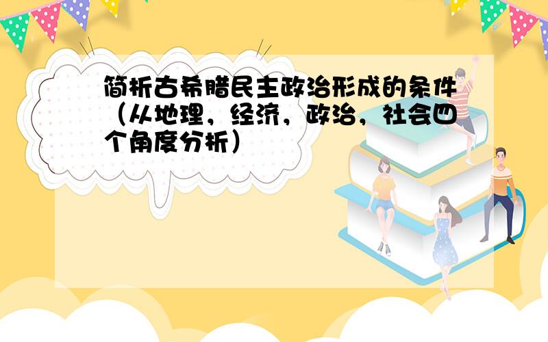 简析古希腊民主政治形成的条件（从地理，经济，政治，社会四个角度分析）