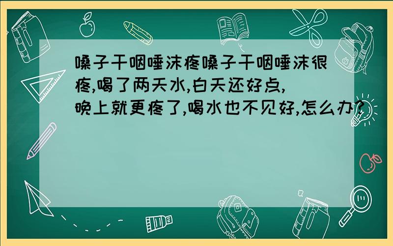 嗓子干咽唾沫疼嗓子干咽唾沫很疼,喝了两天水,白天还好点,晚上就更疼了,喝水也不见好,怎么办?