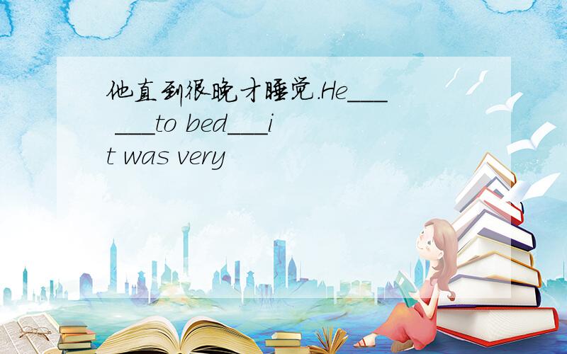 他直到很晚才睡觉.He___ ___to bed___it was very