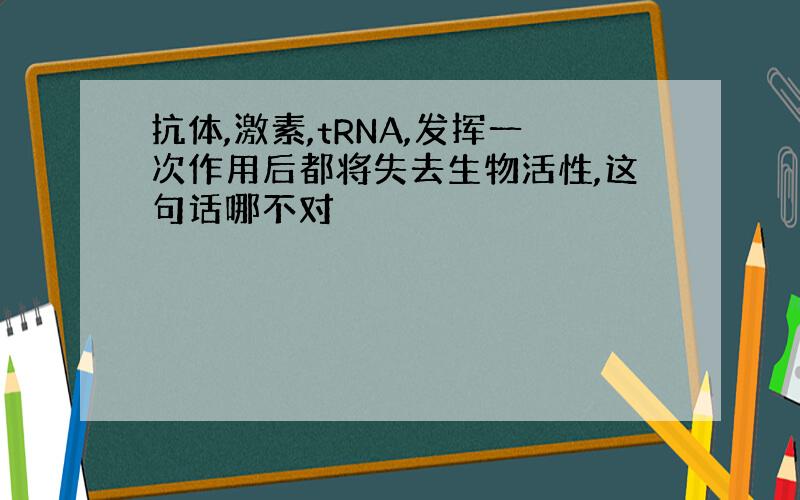 抗体,激素,tRNA,发挥一次作用后都将失去生物活性,这句话哪不对