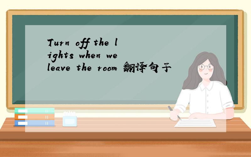 Turn off the lights when we leave the room 翻译句子