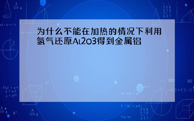 为什么不能在加热的情况下利用氢气还原Al2O3得到金属铝