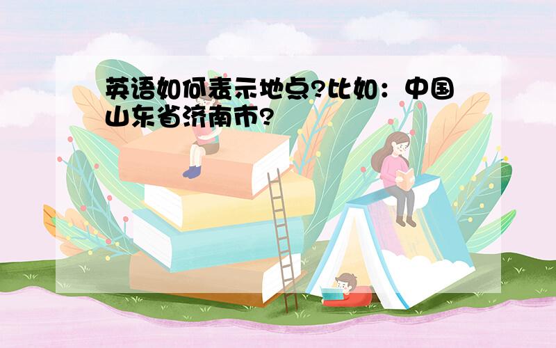 英语如何表示地点?比如：中国山东省济南市?