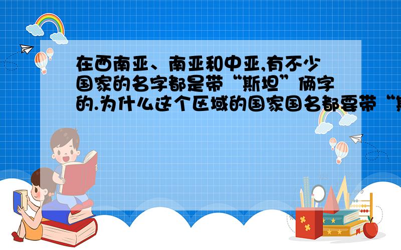 在西南亚、南亚和中亚,有不少国家的名字都是带“斯坦”俩字的.为什么这个区域的国家国名都要带“斯坦”呢