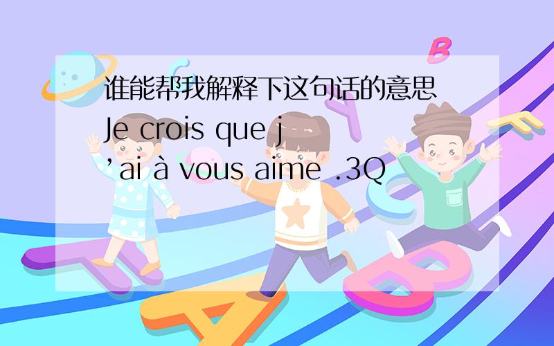 谁能帮我解释下这句话的意思 Je crois que j’ai à vous aime .3Q