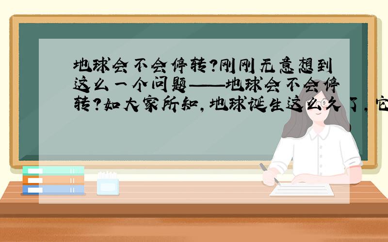 地球会不会停转?刚刚无意想到这么一个问题——地球会不会停转?如大家所知,地球诞生这么久了,它一直在公转和自转.如果地球不