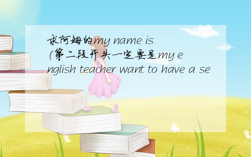 求阿姆的my name is（第二段开头一定要是my english teacher want to have a se