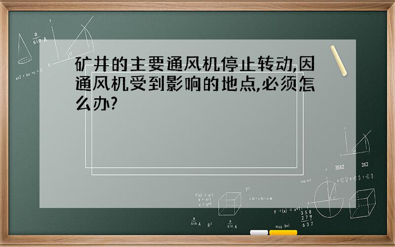 矿井的主要通风机停止转动,因通风机受到影响的地点,必须怎么办?