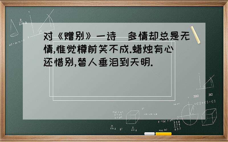 对《赠别》一诗（多情却总是无情,惟觉樽前笑不成.蜡烛有心还惜别,替人垂泪到天明.