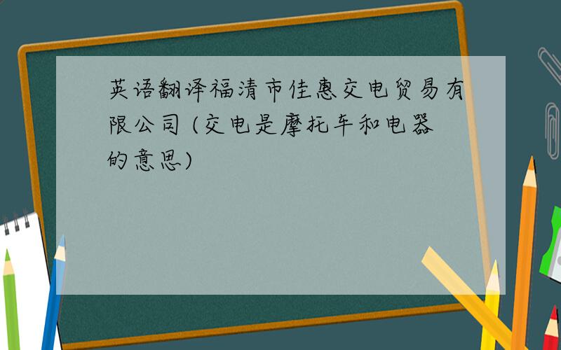 英语翻译福清市佳惠交电贸易有限公司 (交电是摩托车和电器的意思)