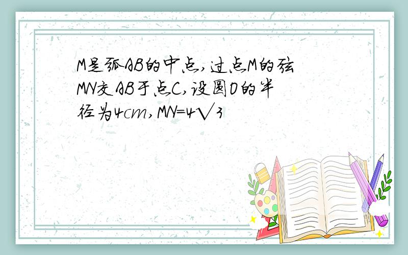 M是弧AB的中点,过点M的弦MN交AB于点C,设圆O的半径为4cm,MN=4√3