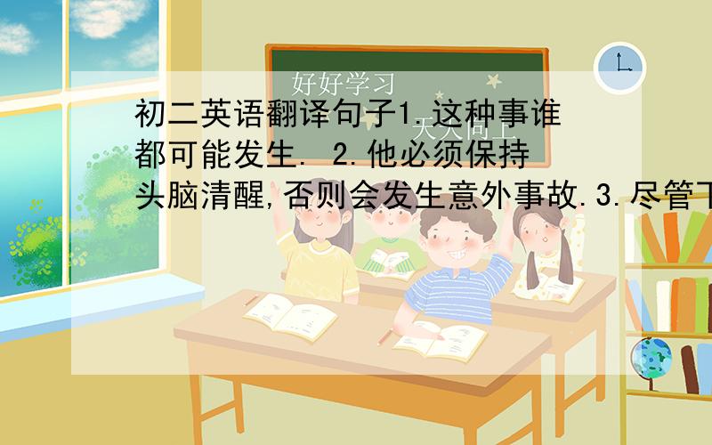 初二英语翻译句子1.这种事谁都可能发生. 2.他必须保持头脑清醒,否则会发生意外事故.3.尽管下雨,但飞机仍照常起飞.T