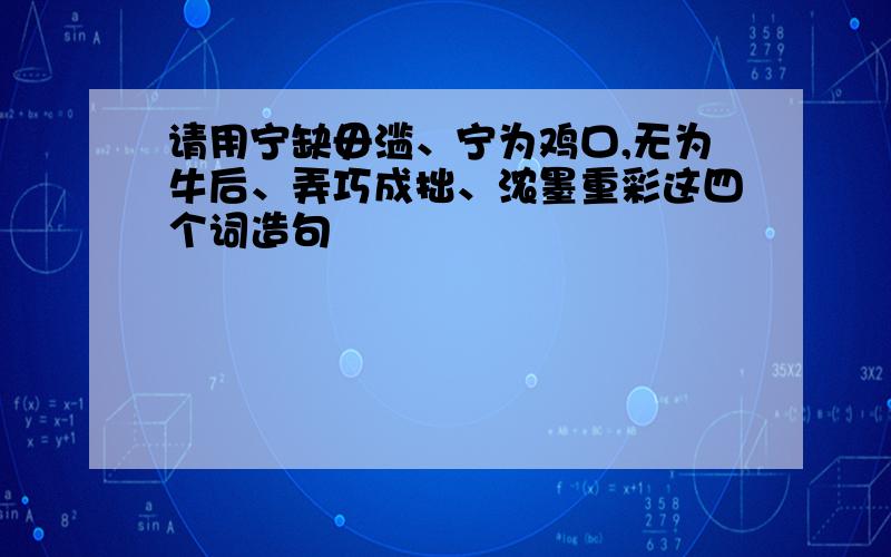 请用宁缺毋滥、宁为鸡口,无为牛后、弄巧成拙、浓墨重彩这四个词造句