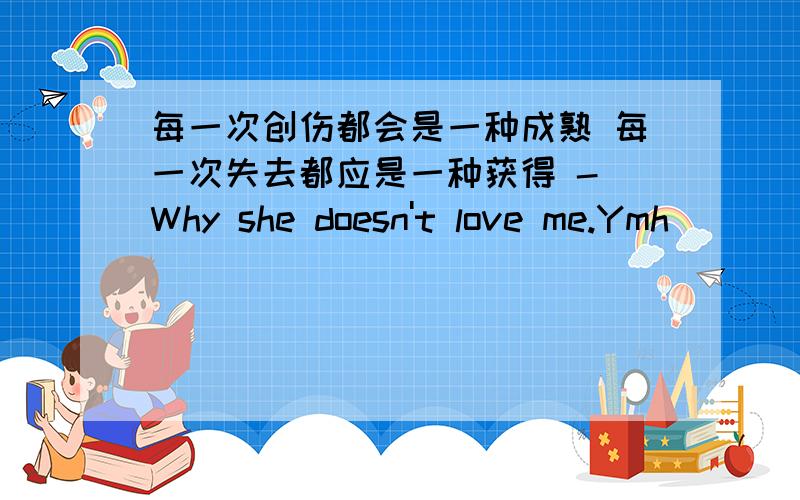 每一次创伤都会是一种成熟 每一次失去都应是一种获得 - Why she doesn't love me.Ymh