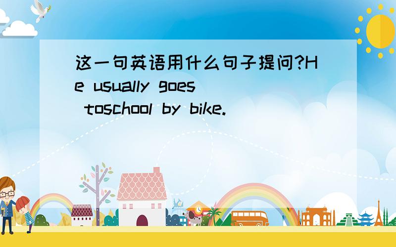 这一句英语用什么句子提问?He usually goes toschool by bike.