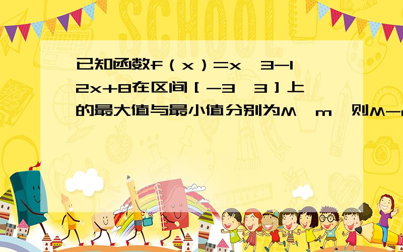 已知函数f（x）=x^3-12x+8在区间［-3,3］上的最大值与最小值分别为M,m,则M-m的值为