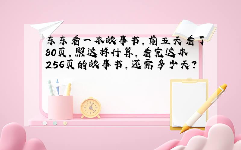 东东看一本故事书,前五天看了80页,照这样计算,看完这本256页的故事书,还需多少天?