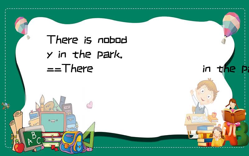 There is nobody in the park.==There____ _____in the park.