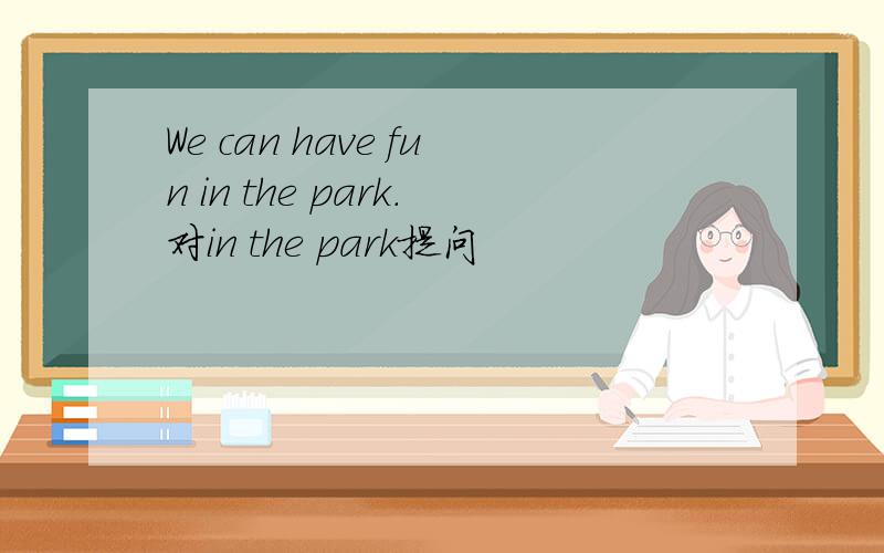 We can have fun in the park.对in the park提问