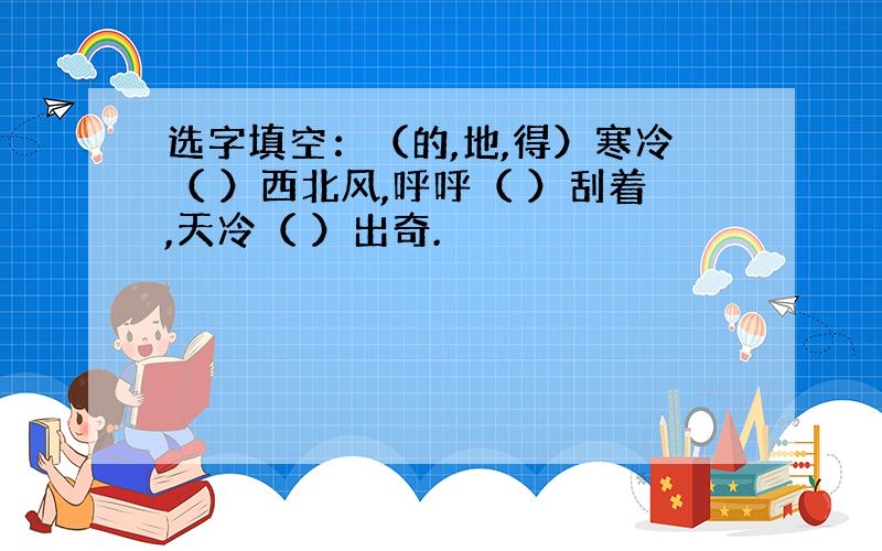 选字填空：（的,地,得）寒冷（ ）西北风,呼呼（ ）刮着,天冷（ ）出奇.