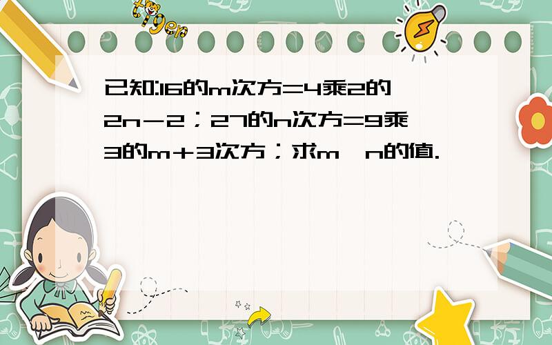 已知:16的m次方=4乘2的2n－2；27的n次方=9乘3的m＋3次方；求m,n的值.