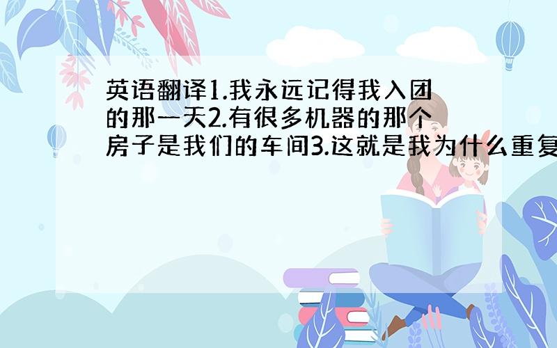 英语翻译1.我永远记得我入团的那一天2.有很多机器的那个房子是我们的车间3.这就是我为什么重复做这件事的原因4.他把他在