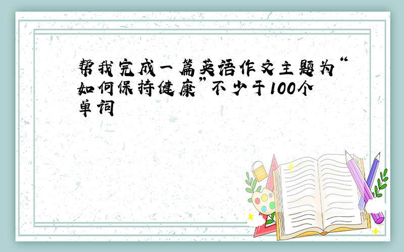 帮我完成一篇英语作文主题为“如何保持健康”不少于100个单词