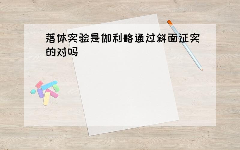 落体实验是伽利略通过斜面证实的对吗