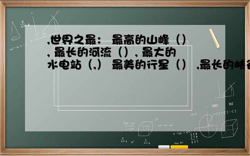 ,世界之最： 最高的山峰（）, 最长的河流（）, 最大的水电站（,） 最美的行星（） ,最长的峡谷（）