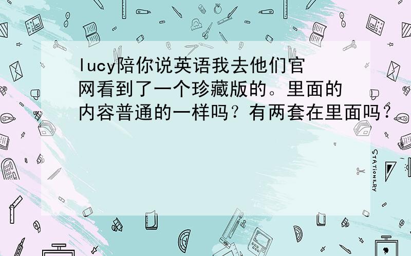 lucy陪你说英语我去他们官网看到了一个珍藏版的。里面的内容普通的一样吗？有两套在里面吗？