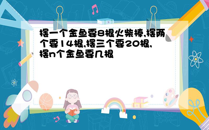 摆一个金鱼要8根火柴棒,摆两个要14根,摆三个要20根,摆n个金鱼要几根