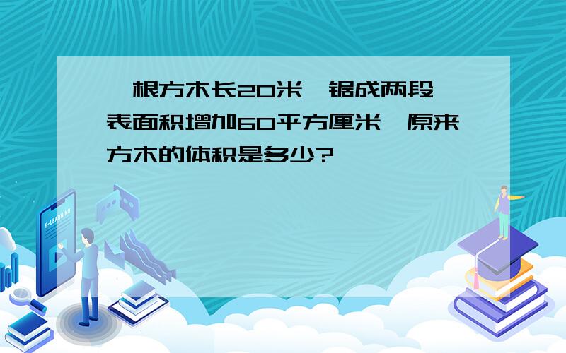 一根方木长20米,锯成两段,表面积增加60平方厘米,原来方木的体积是多少?