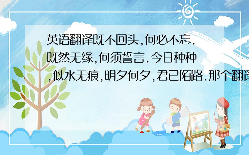 英语翻译既不回头,何必不忘.既然无缘,何须誓言.今日种种,似水无痕,明夕何夕,君已陌路.那个翻译器翻译的就算了，