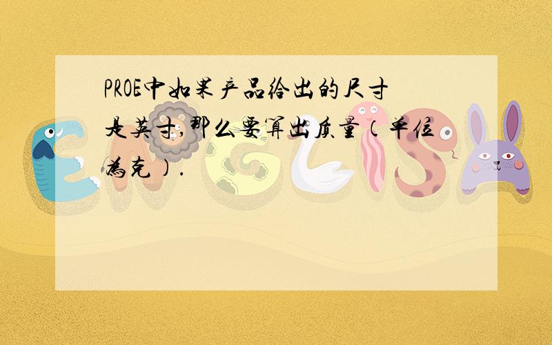 PROE中如果产品给出的尺寸是英寸,那么要算出质量（单位为克）.