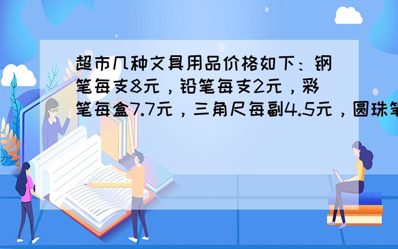 超市几种文具用品价格如下：钢笔每支8元，铅笔每支2元，彩笔每盒7.7元，三角尺每副4.5元，圆珠笔每支1元，橡皮每块1.