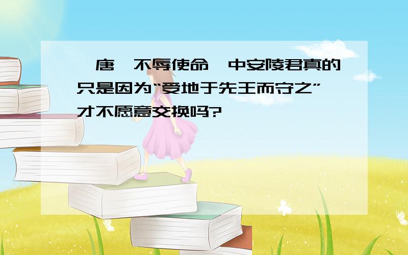 《唐雎不辱使命》中安陵君真的只是因为“受地于先王而守之”才不愿意交换吗?