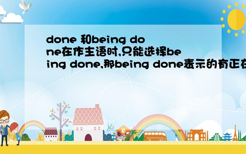 done 和being done在作主语时,只能选择being done,那being done表示的有正在进行的意思吗