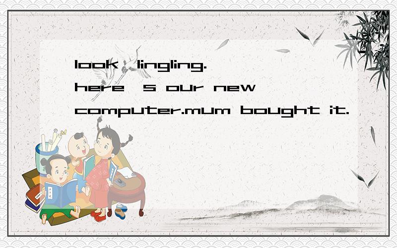 look,lingling.here's our newcomputer.mum bought it.