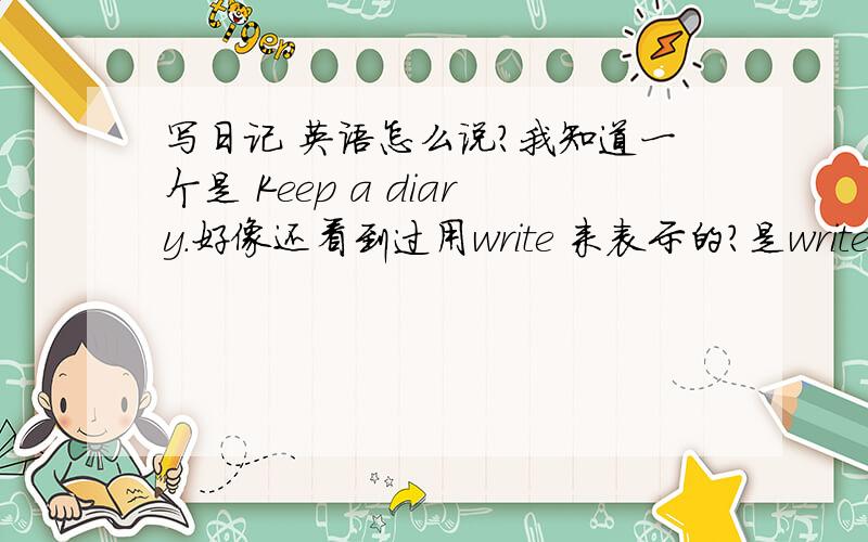 写日记 英语怎么说?我知道一个是 Keep a diary.好像还看到过用write 来表示的?是write in di