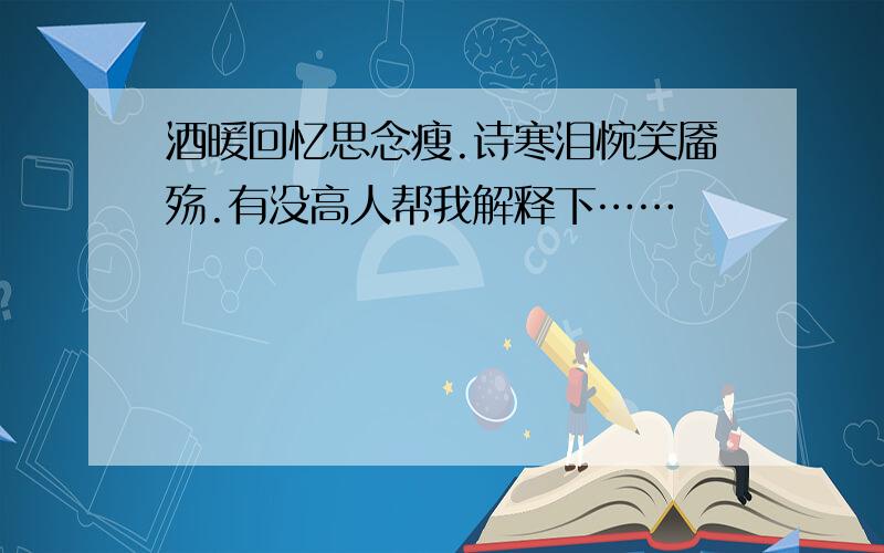 酒暖回忆思念瘦.诗寒泪惋笑靥殇.有没高人帮我解释下……