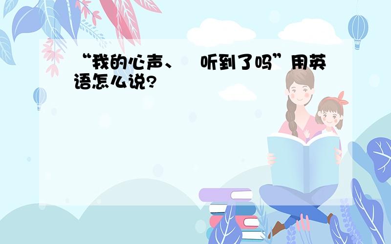 “我的心声、伱听到了吗”用英语怎么说?