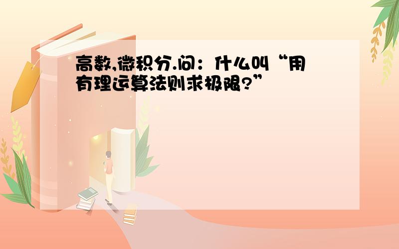 高数,微积分.问：什么叫“用有理运算法则求极限?”