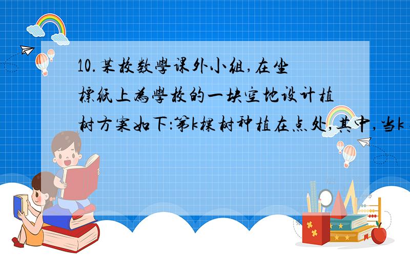 10.某校数学课外小组,在坐标纸上为学校的一块空地设计植树方案如下：第k棵树种植在点处,其中,当k≥2时,