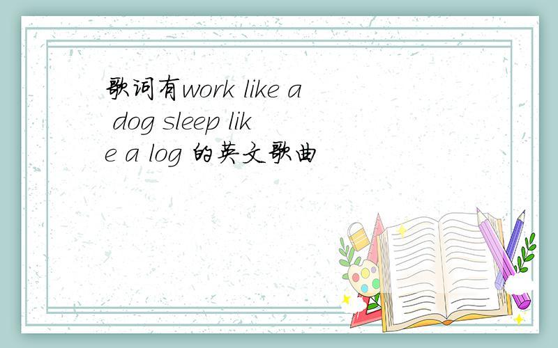 歌词有work like a dog sleep like a log 的英文歌曲