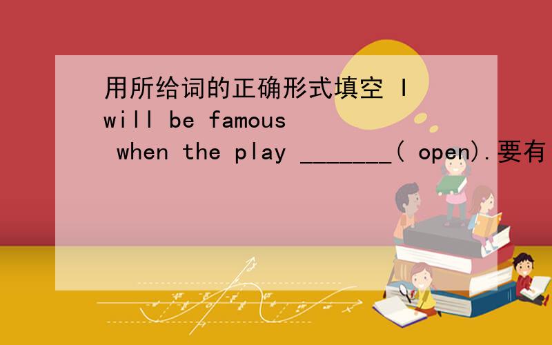 用所给词的正确形式填空 I will be famous when the play _______( open).要有