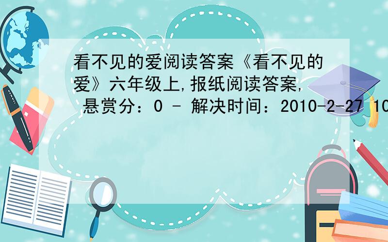 看不见的爱阅读答案《看不见的爱》六年级上,报纸阅读答案, 悬赏分：0 - 解决时间：2010-2-27 10:55 夏季